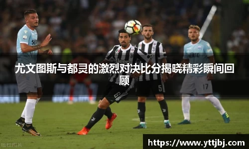 尤文图斯与都灵的激烈对决比分揭晓精彩瞬间回顾